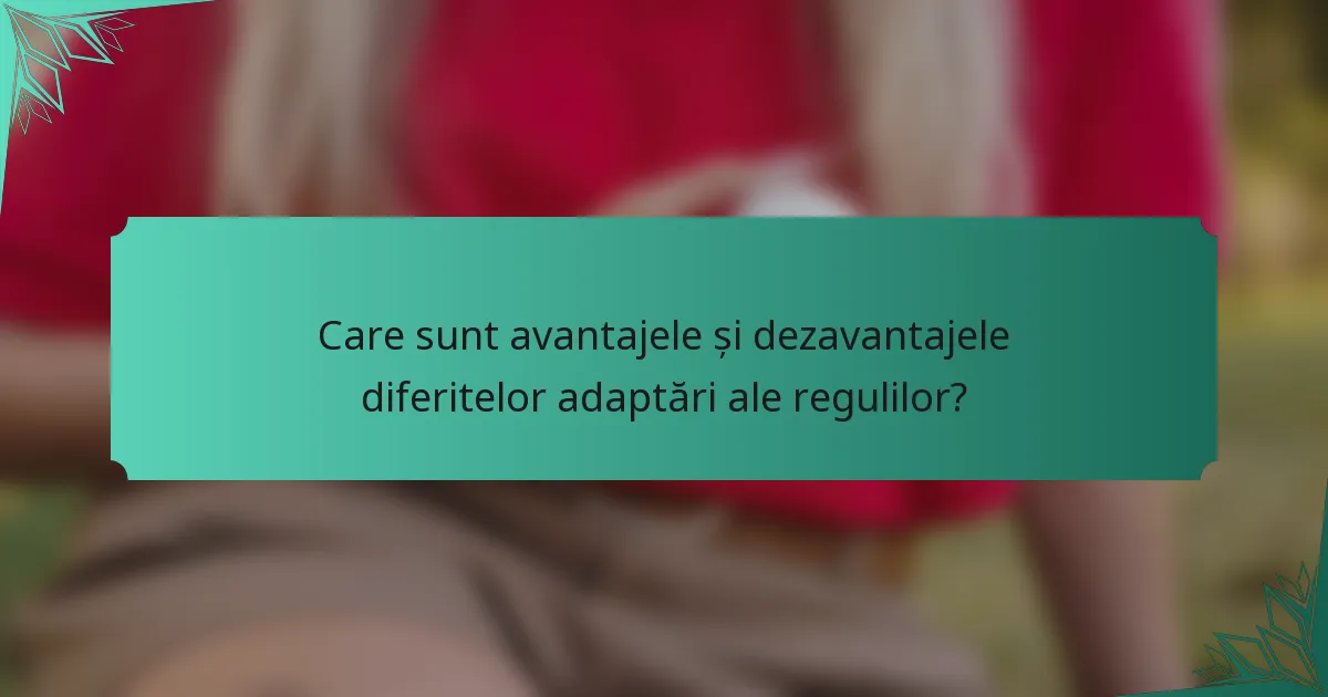 Care sunt avantajele și dezavantajele diferitelor adaptări ale regulilor?