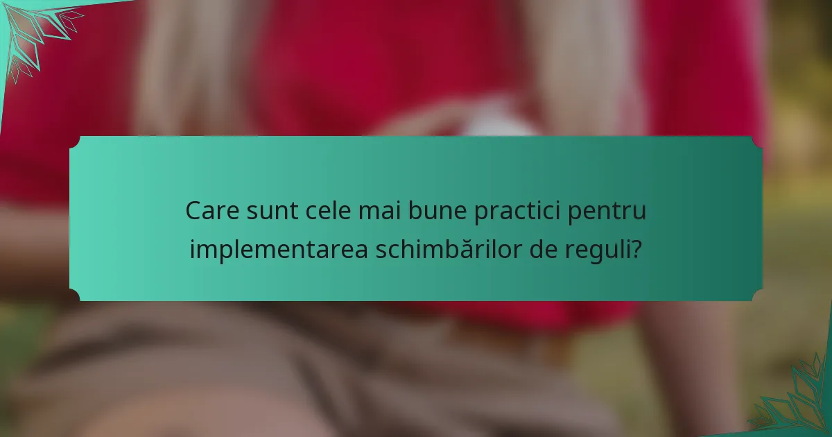Care sunt cele mai bune practici pentru implementarea schimbărilor de reguli?