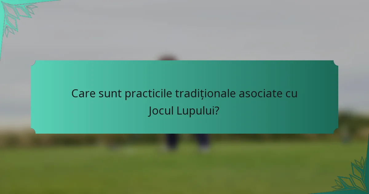 Care sunt practicile tradiționale asociate cu Jocul Lupului?