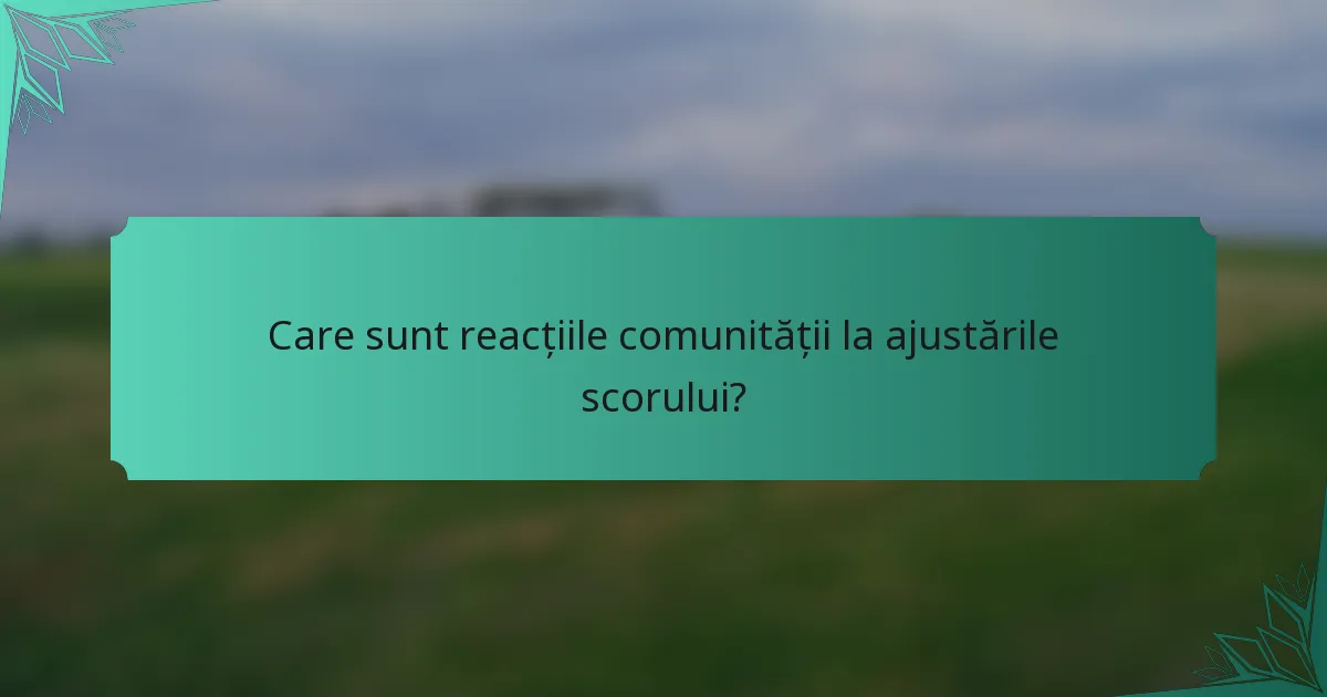 Care sunt reacțiile comunității la ajustările scorului?