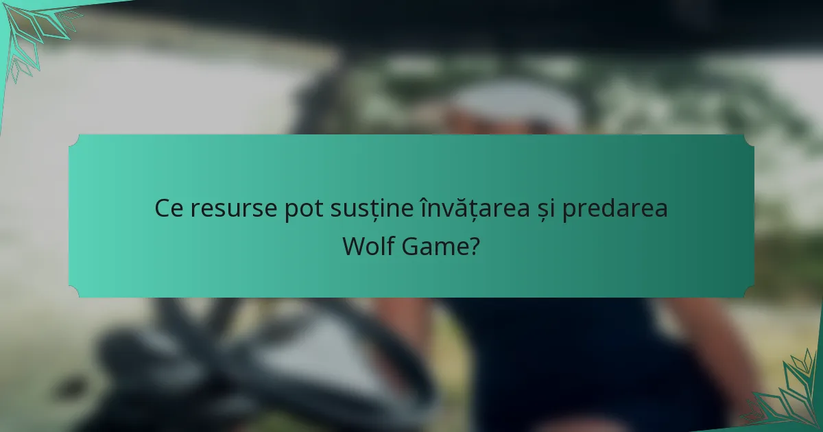 Ce resurse pot susține învățarea și predarea Wolf Game?