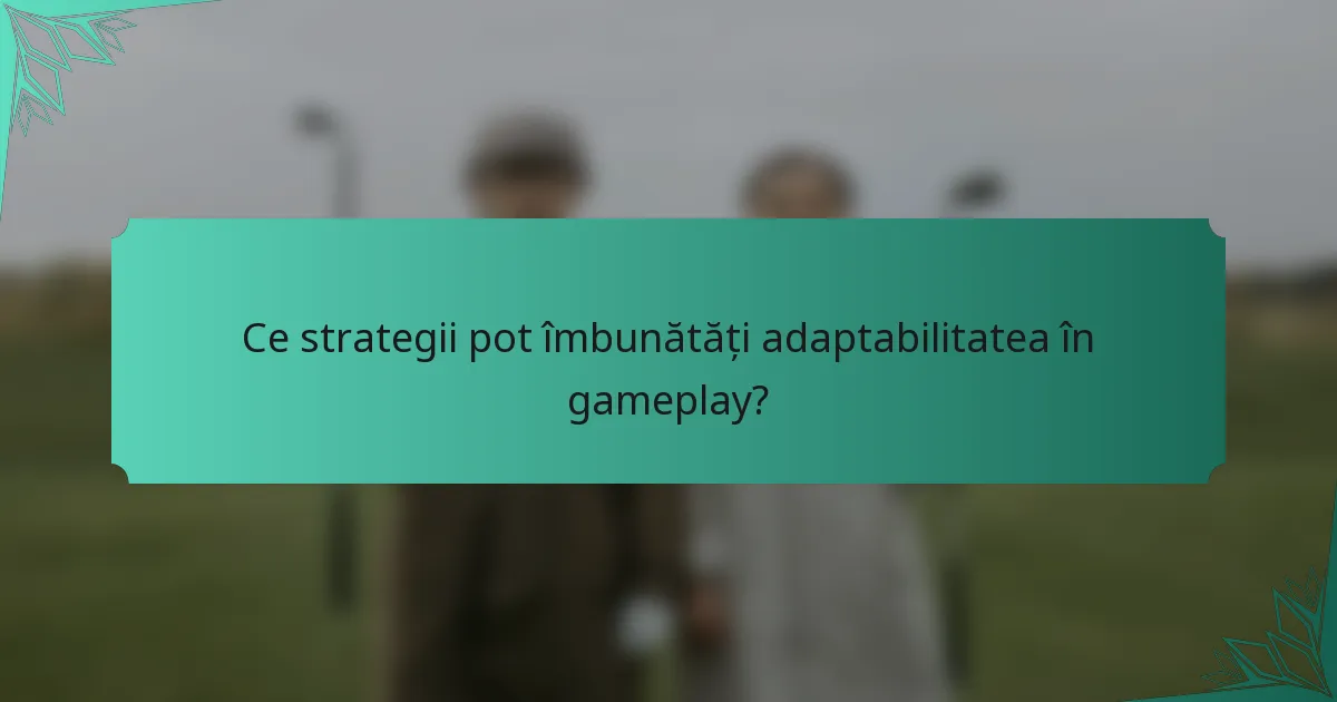 Ce strategii pot îmbunătăți adaptabilitatea în gameplay?