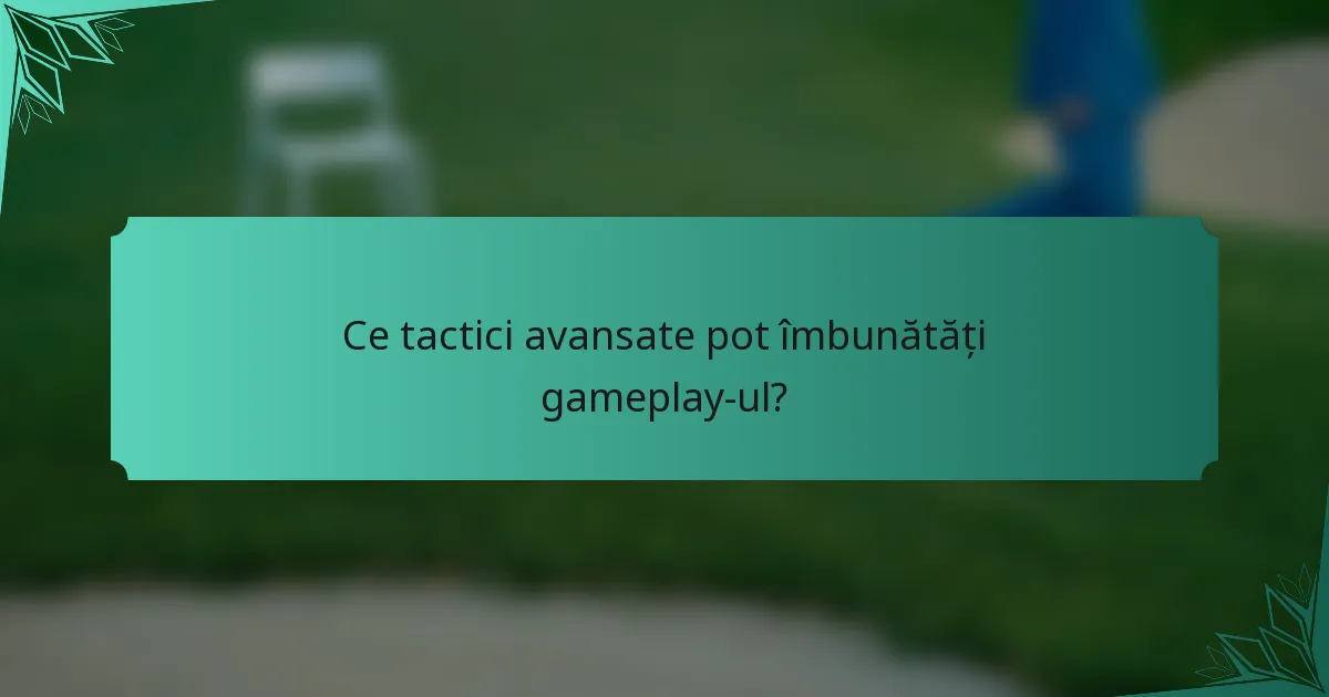 Ce tactici avansate pot îmbunătăți gameplay-ul?