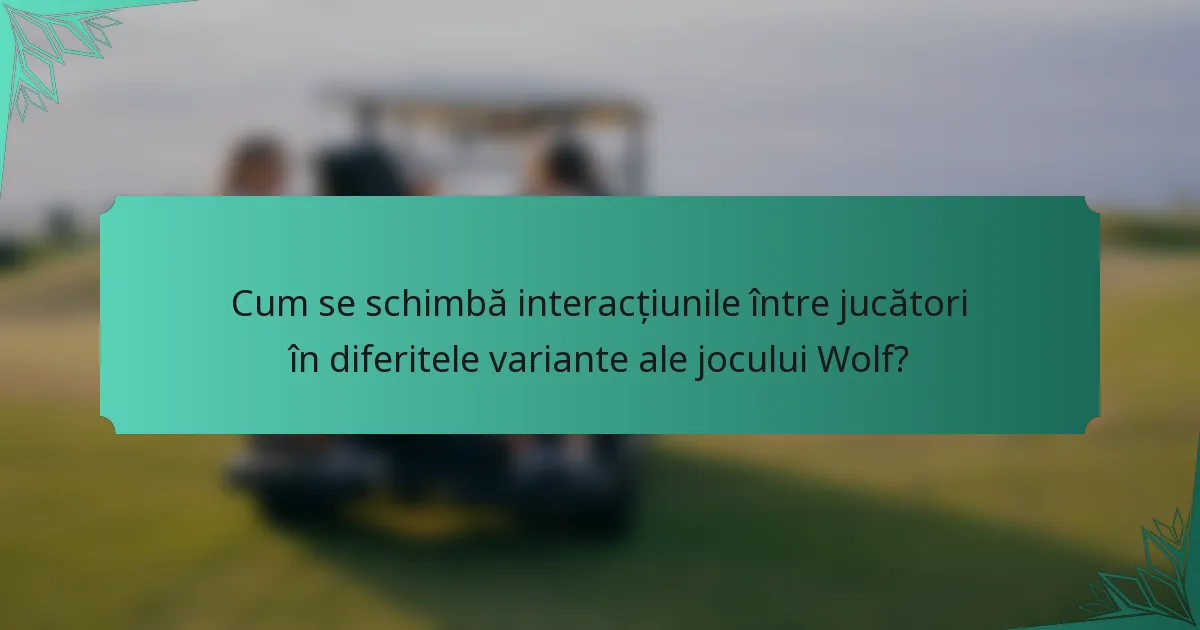 Cum se schimbă interacțiunile între jucători în diferitele variante ale jocului Wolf?