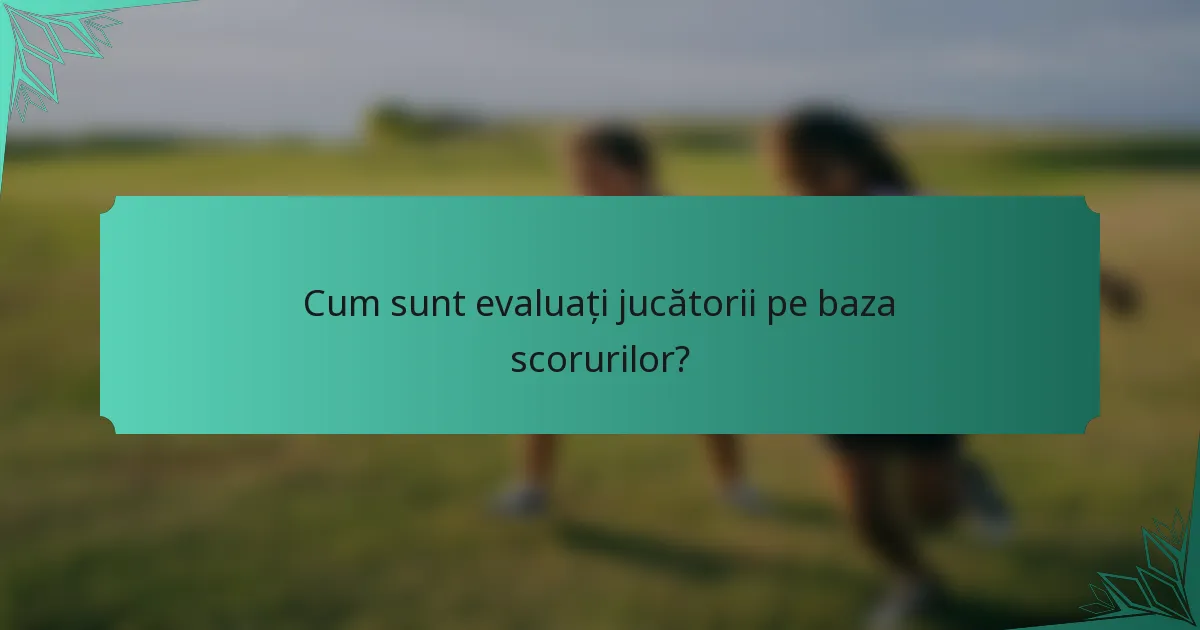 Cum sunt evaluați jucătorii pe baza scorurilor?
